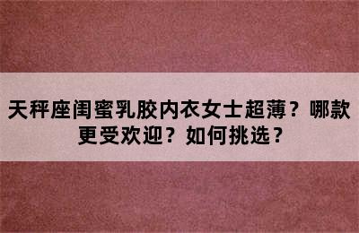 天秤座闺蜜乳胶内衣女士超薄？哪款更受欢迎？如何挑选？