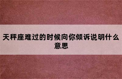 天秤座难过的时候向你倾诉说明什么意思