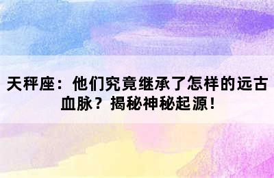 天秤座：他们究竟继承了怎样的远古血脉？揭秘神秘起源！