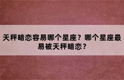 天秤暗恋容易哪个星座？哪个星座最易被天秤暗恋？