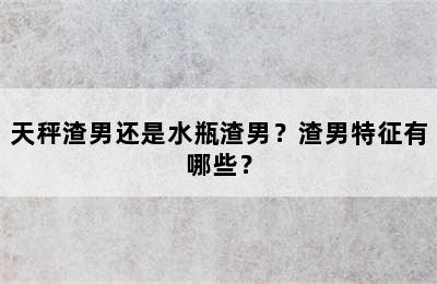 天秤渣男还是水瓶渣男？渣男特征有哪些？