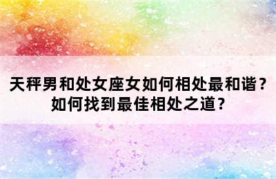 天秤男和处女座女如何相处最和谐？如何找到最佳相处之道？