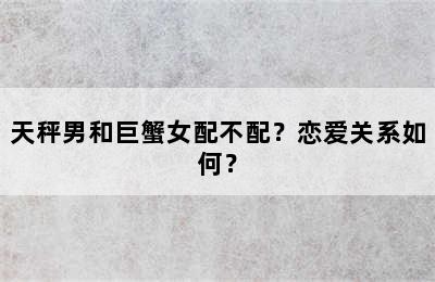 天秤男和巨蟹女配不配？恋爱关系如何？