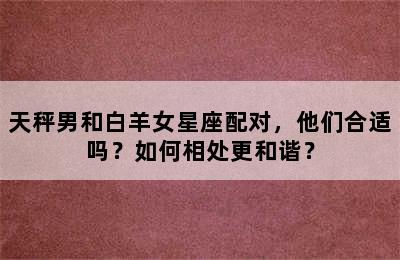 天秤男和白羊女星座配对，他们合适吗？如何相处更和谐？