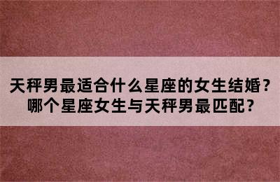 天秤男最适合什么星座的女生结婚？哪个星座女生与天秤男最匹配？