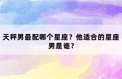 天秤男最配哪个星座？他适合的星座男是谁？