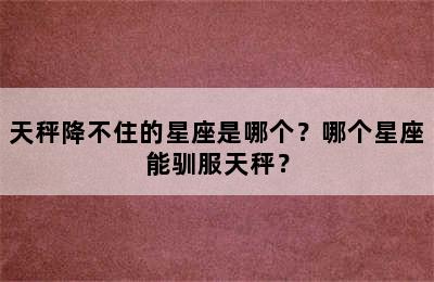 天秤降不住的星座是哪个？哪个星座能驯服天秤？