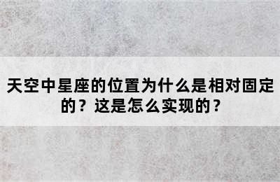 天空中星座的位置为什么是相对固定的？这是怎么实现的？