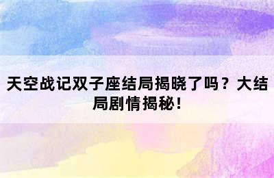 天空战记双子座结局揭晓了吗？大结局剧情揭秘！