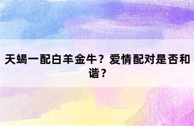 天蝎一配白羊金牛？爱情配对是否和谐？