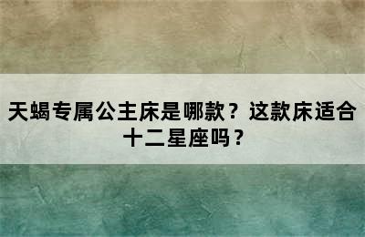 天蝎专属公主床是哪款？这款床适合十二星座吗？