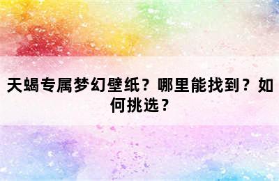 天蝎专属梦幻壁纸？哪里能找到？如何挑选？