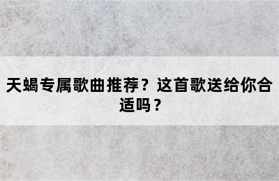 天蝎专属歌曲推荐？这首歌送给你合适吗？