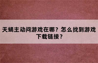 天蝎主动问游戏在哪？怎么找到游戏下载链接？