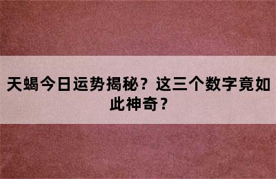 天蝎今日运势揭秘？这三个数字竟如此神奇？