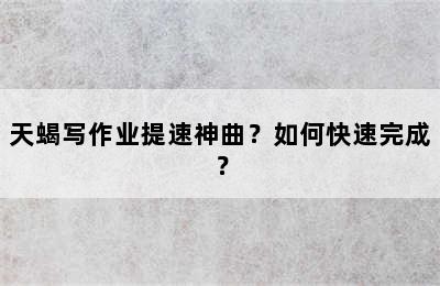 天蝎写作业提速神曲？如何快速完成？