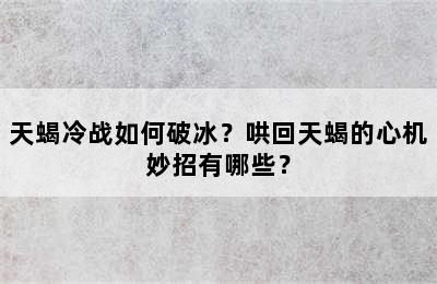 天蝎冷战如何破冰？哄回天蝎的心机妙招有哪些？