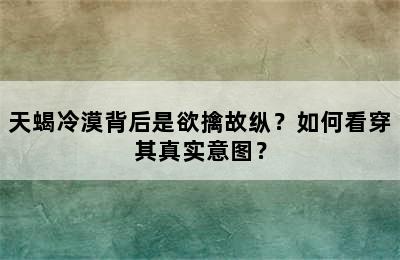 天蝎冷漠背后是欲擒故纵？如何看穿其真实意图？