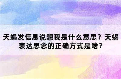 天蝎发信息说想我是什么意思？天蝎表达思念的正确方式是啥？