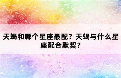天蝎和哪个星座最配？天蝎与什么星座配合默契？