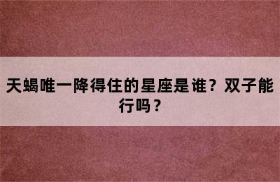 天蝎唯一降得住的星座是谁？双子能行吗？