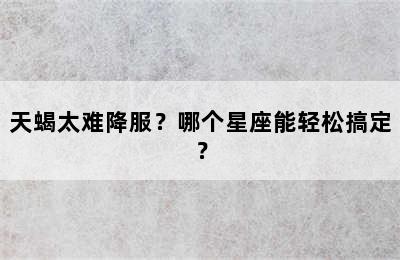 天蝎太难降服？哪个星座能轻松搞定？