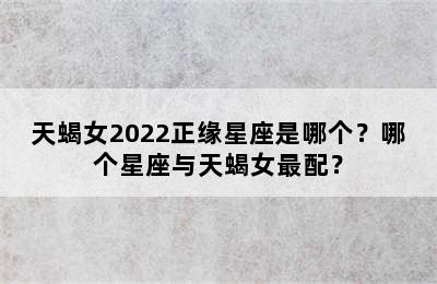 天蝎女2022正缘星座是哪个？哪个星座与天蝎女最配？