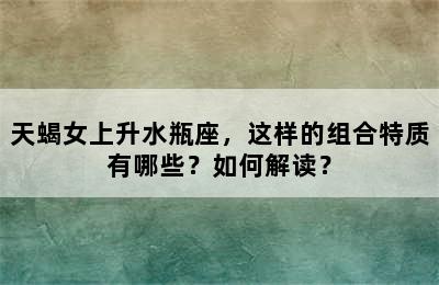 天蝎女上升水瓶座，这样的组合特质有哪些？如何解读？