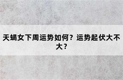 天蝎女下周运势如何？运势起伏大不大？