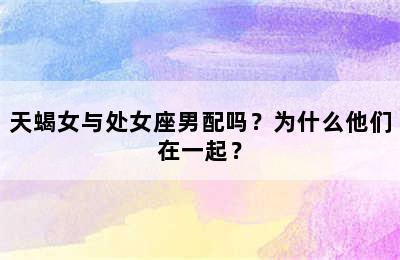 天蝎女与处女座男配吗？为什么他们在一起？