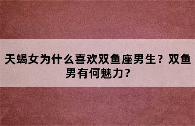 天蝎女为什么喜欢双鱼座男生？双鱼男有何魅力？