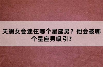 天蝎女会迷住哪个星座男？他会被哪个星座男吸引？