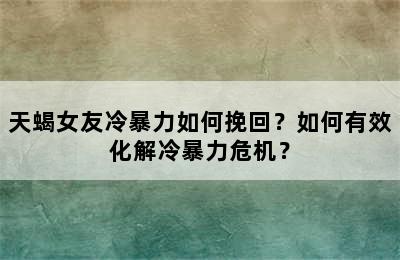 天蝎女友冷暴力如何挽回？如何有效化解冷暴力危机？