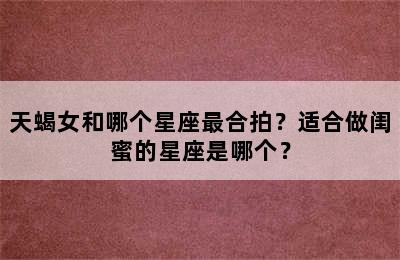 天蝎女和哪个星座最合拍？适合做闺蜜的星座是哪个？