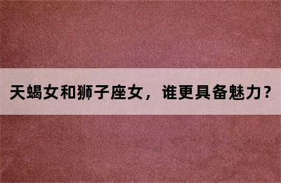 天蝎女和狮子座女，谁更具备魅力？