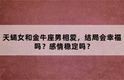 天蝎女和金牛座男相爱，结局会幸福吗？感情稳定吗？