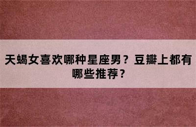 天蝎女喜欢哪种星座男？豆瓣上都有哪些推荐？