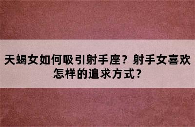 天蝎女如何吸引射手座？射手女喜欢怎样的追求方式？