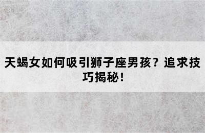 天蝎女如何吸引狮子座男孩？追求技巧揭秘！