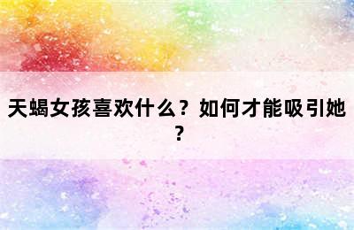 天蝎女孩喜欢什么？如何才能吸引她？