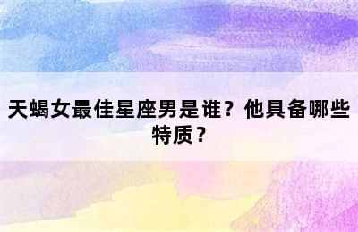 天蝎女最佳星座男是谁？他具备哪些特质？