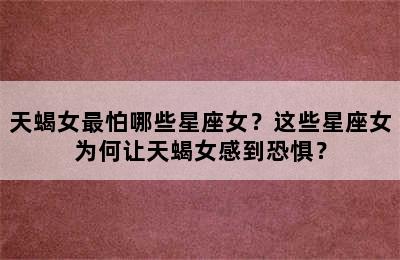 天蝎女最怕哪些星座女？这些星座女为何让天蝎女感到恐惧？