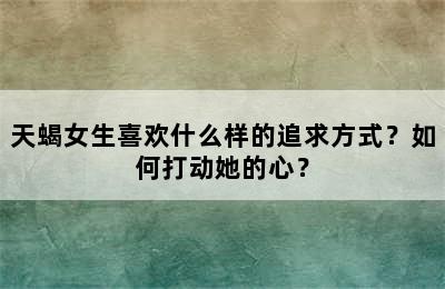 天蝎女生喜欢什么样的追求方式？如何打动她的心？