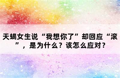 天蝎女生说“我想你了”却回应“滚”，是为什么？该怎么应对？