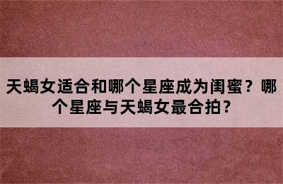 天蝎女适合和哪个星座成为闺蜜？哪个星座与天蝎女最合拍？