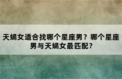 天蝎女适合找哪个星座男？哪个星座男与天蝎女最匹配？