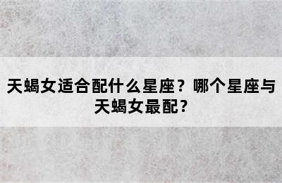 天蝎女适合配什么星座？哪个星座与天蝎女最配？