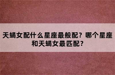 天蝎女配什么星座最般配？哪个星座和天蝎女最匹配？