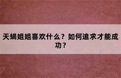 天蝎姐姐喜欢什么？如何追求才能成功？