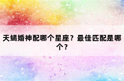 天蝎婚神配哪个星座？最佳匹配是哪个？